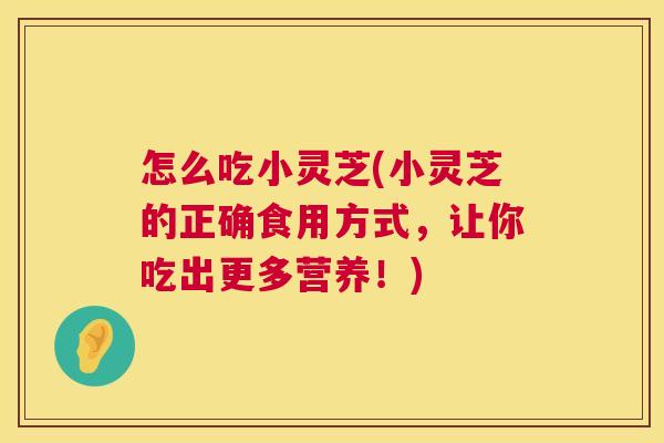 怎么吃小灵芝(小灵芝的正确食用方式，让你吃出更多营养！)