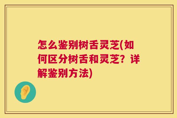 怎么鉴别树舌灵芝(如何区分树舌和灵芝？详解鉴别方法)
