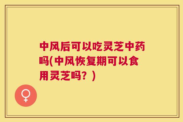中风后可以吃灵芝吗(中风恢复期可以食用灵芝吗？)