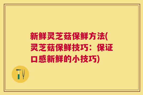 新鲜灵芝菇保鲜方法(灵芝菇保鲜技巧：保证口感新鲜的小技巧)