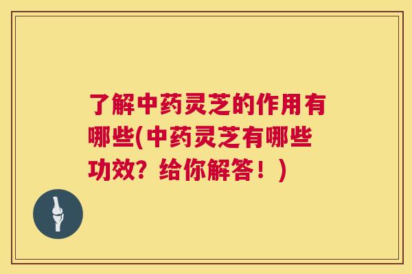 了解灵芝的作用有哪些(灵芝有哪些功效？给你解答！)