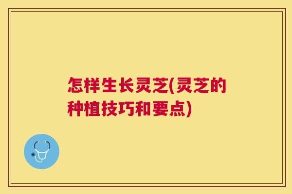怎样生长灵芝(灵芝的种植技巧和要点)