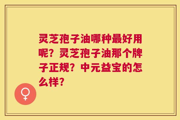 灵芝孢子油哪种好用呢？灵芝孢子油那个牌子正规？中元益宝的怎么样？
