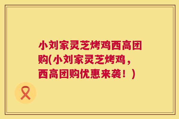 小刘家灵芝烤鸡西高团购(小刘家灵芝烤鸡，西高团购优惠来袭！)