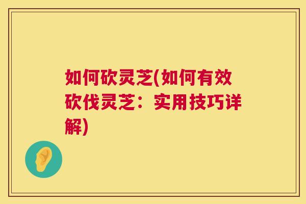 如何砍灵芝(如何有效砍伐灵芝：实用技巧详解)