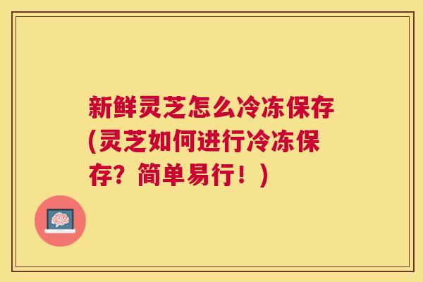 新鲜灵芝怎么冷冻保存(灵芝如何进行冷冻保存？简单易行！)