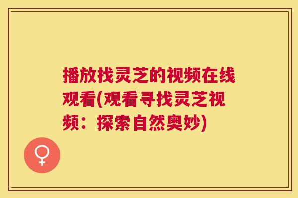 播放找灵芝的视频在线观看(观看寻找灵芝视频：探索自然奥妙)