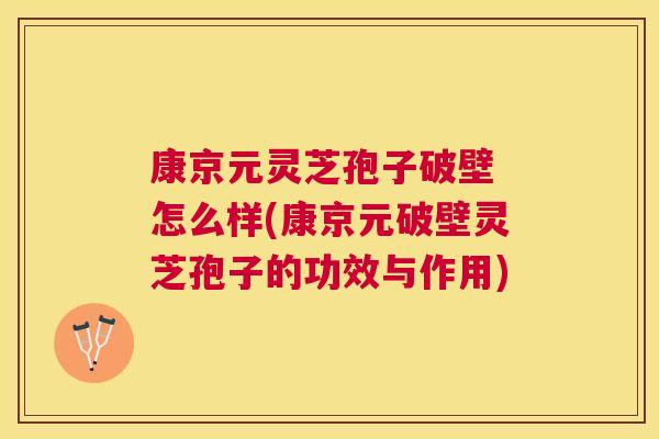 康京元灵芝孢子破壁 怎么样(康京元破壁灵芝孢子的功效与作用)