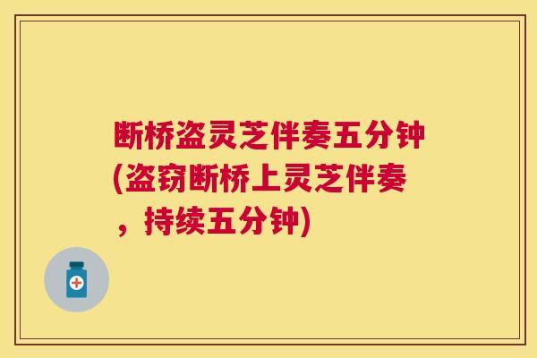 断桥盗灵芝伴奏五分钟(盗窃断桥上灵芝伴奏，持续五分钟)