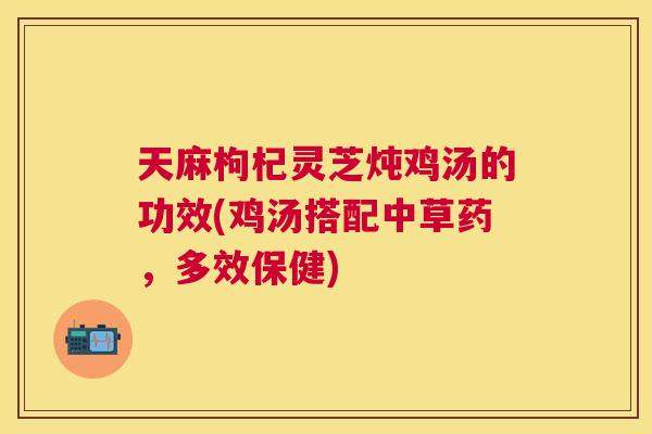 天麻枸杞灵芝炖鸡汤的功效(鸡汤搭配中草药，多效保健)