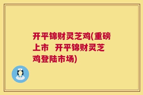 开平锦财灵芝鸡(重磅上市  开平锦财灵芝鸡登陆市场)