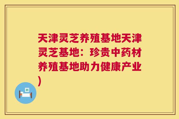 天津灵芝养殖基地天津灵芝基地：珍贵材养殖基地助力健康产业)