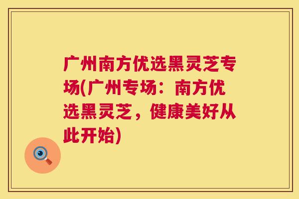 广州南方优选黑灵芝专场(广州专场：南方优选黑灵芝，健康美好从此开始)