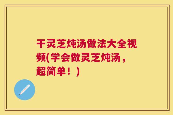 干灵芝炖汤做法大全视频(学会做灵芝炖汤，超简单！)