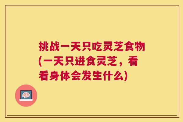 挑战一天只吃灵芝食物(一天只进食灵芝，看看身体会发生什么)