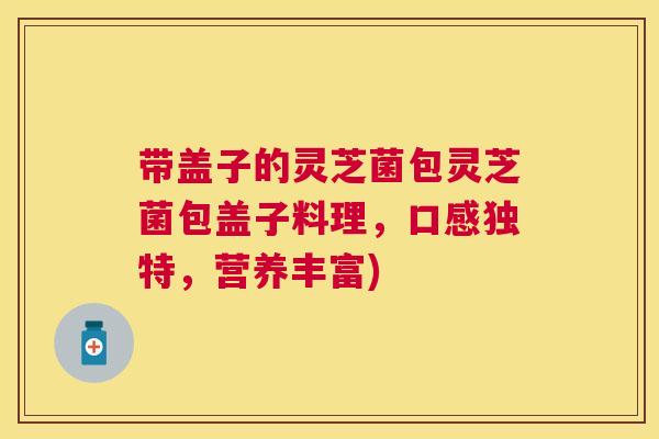 带盖子的灵芝菌包灵芝菌包盖子料理，口感独特，营养丰富)