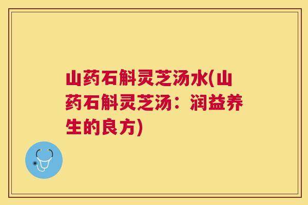 山药石斛灵芝汤水(山药石斛灵芝汤：润益养生的良方)