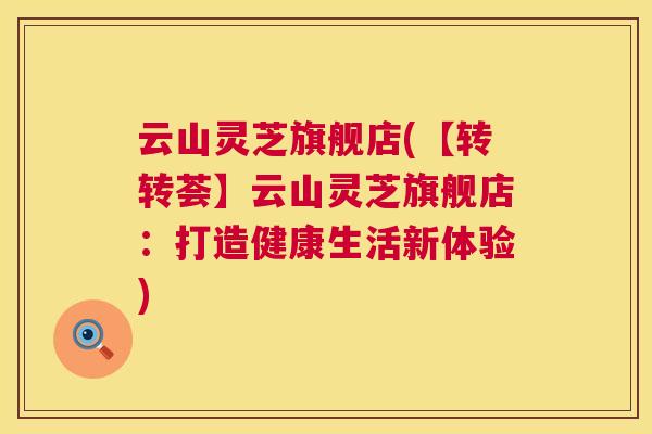 云山灵芝旗舰店(【转转荟】云山灵芝旗舰店：打造健康生活新体验)