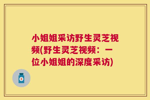 小姐姐采访野生灵芝视频(野生灵芝视频：一位小姐姐的深度采访)