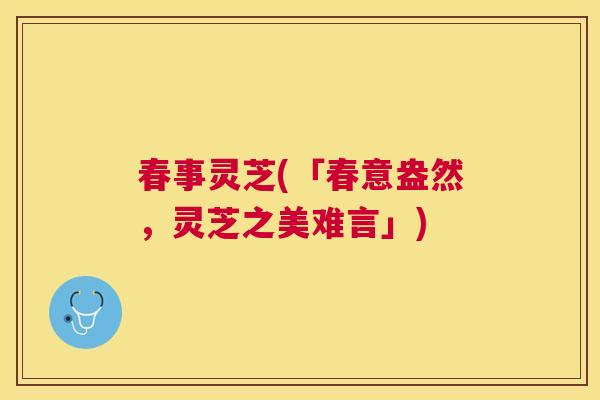 春事灵芝(「春意盎然，灵芝之美难言」)