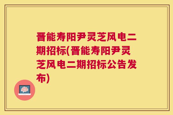 晋能寿阳尹灵芝风电二期招标(晋能寿阳尹灵芝风电二期招标公告发布)