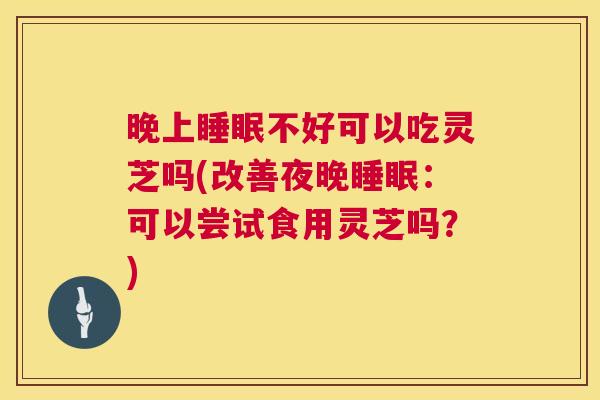 晚上不好可以吃灵芝吗(改善夜晚：可以尝试食用灵芝吗？)