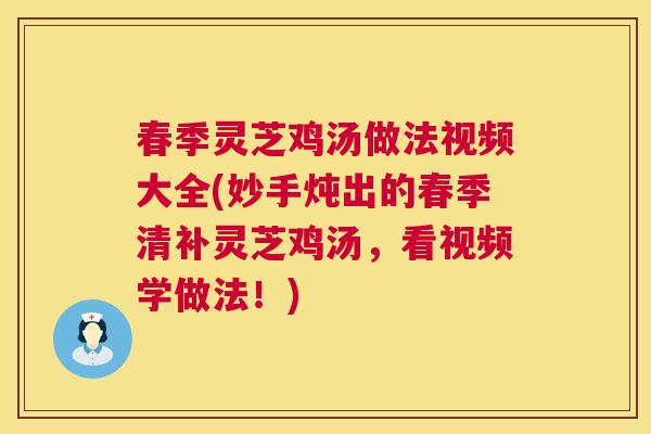 春季灵芝鸡汤做法视频大全(妙手炖出的春季清补灵芝鸡汤，看视频学做法！)