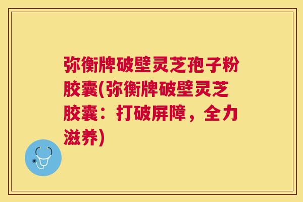 弥衡牌破壁灵芝孢子粉胶囊(弥衡牌破壁灵芝胶囊：打破屏障，全力滋养)