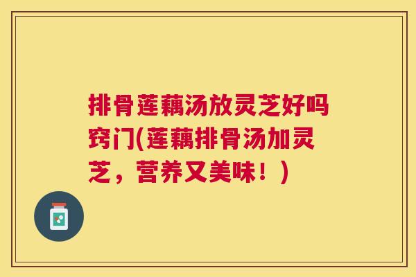 排骨莲藕汤放灵芝好吗窍门(莲藕排骨汤加灵芝，营养又美味！)
