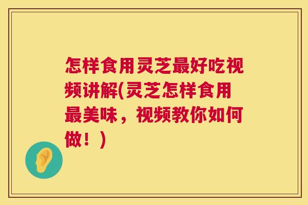 怎样食用灵芝好吃视频讲解(灵芝怎样食用美味，视频教你如何做！)