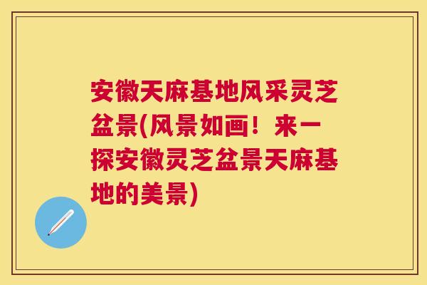 安徽天麻基地风采灵芝盆景(风景如画！来一探安徽灵芝盆景天麻基地的美景)