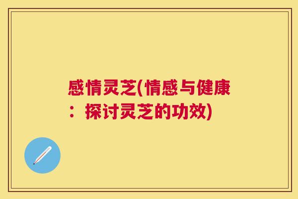 感情灵芝(情感与健康：探讨灵芝的功效)