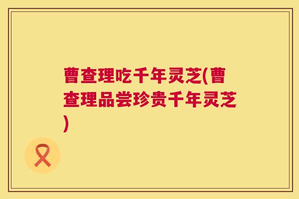 曹查理吃千年灵芝(曹查理品尝珍贵千年灵芝)