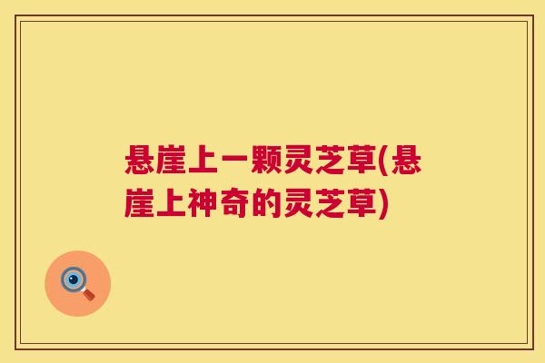 悬崖上一颗灵芝草(悬崖上神奇的灵芝草)