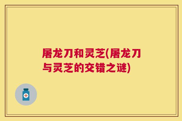 屠龙刀和灵芝(屠龙刀与灵芝的交错之谜)