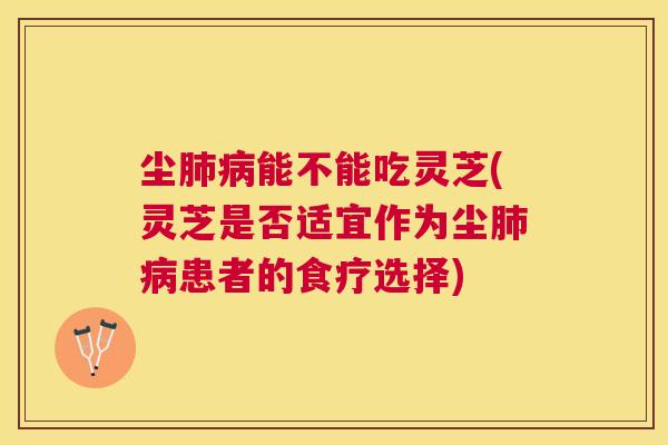 尘能不能吃灵芝(灵芝是否适宜作为尘患者的食疗选择)