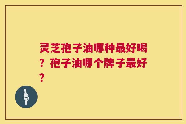 灵芝孢子油哪种好喝？孢子油哪个牌子好？
