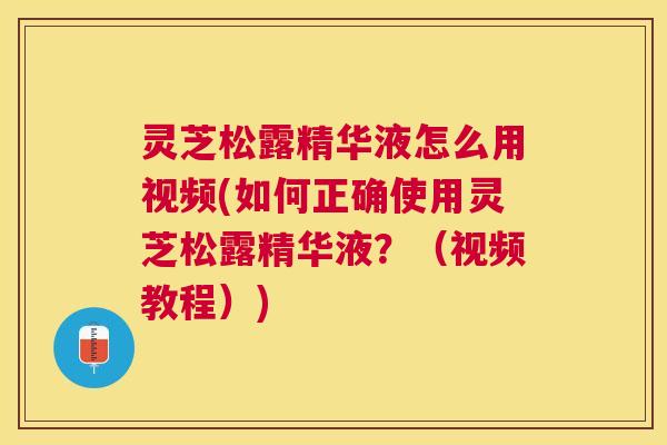 灵芝松露精华液怎么用视频(如何正确使用灵芝松露精华液？（视频教程）)