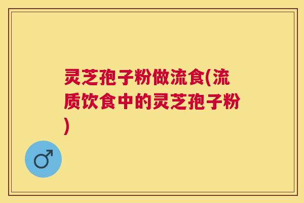 灵芝孢子粉做流食(流质饮食中的灵芝孢子粉)