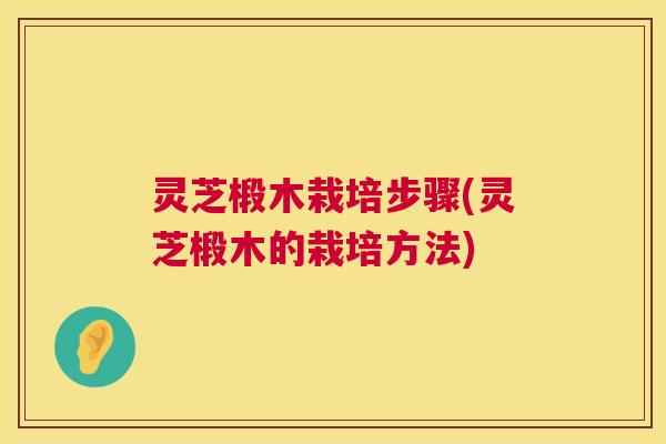 灵芝椴木栽培步骤(灵芝椴木的栽培方法)