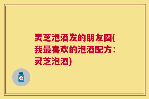 灵芝泡酒发的朋友圈(我最喜欢的泡酒配方：灵芝泡酒)