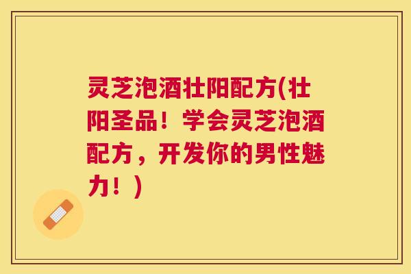 灵芝泡酒壮阳配方(壮阳圣品！学会灵芝泡酒配方，开发你的男性魅力！)