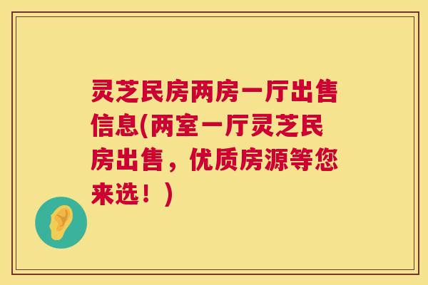灵芝民房两房一厅出售信息(两室一厅灵芝民房出售，优质房源等您来选！)