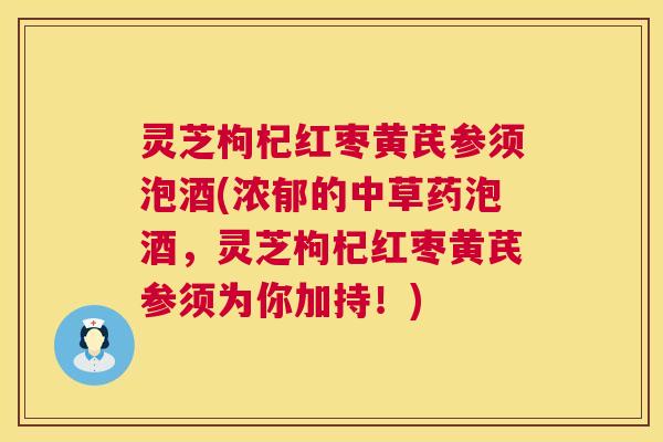 灵芝枸杞红枣黄芪参须泡酒(浓郁的中草药泡酒，灵芝枸杞红枣黄芪参须为你加持！)