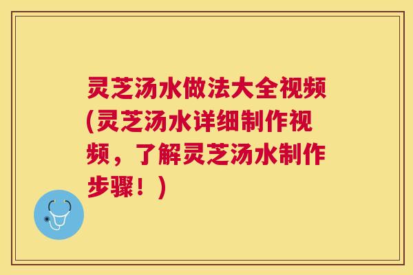 灵芝汤水做法大全视频(灵芝汤水详细制作视频，了解灵芝汤水制作步骤！)