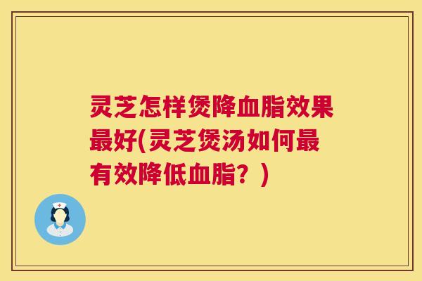 灵芝怎样煲降血脂效果最好(灵芝煲汤如何最有效降低血脂？)