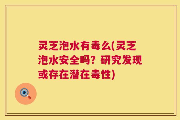 灵芝泡水有毒么(灵芝泡水安全吗？研究发现或存在潜在毒性)