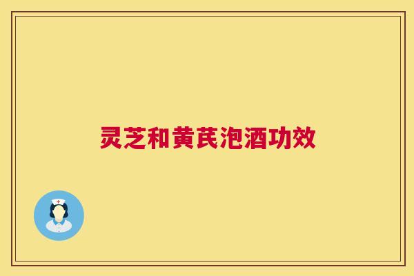 灵芝和黄芪泡酒功效