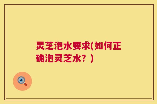 灵芝泡水要求(如何正确泡灵芝水？)