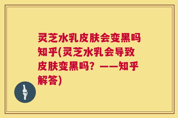 灵芝水乳会变黑吗知乎(灵芝水乳会导致变黑吗？——知乎解答)